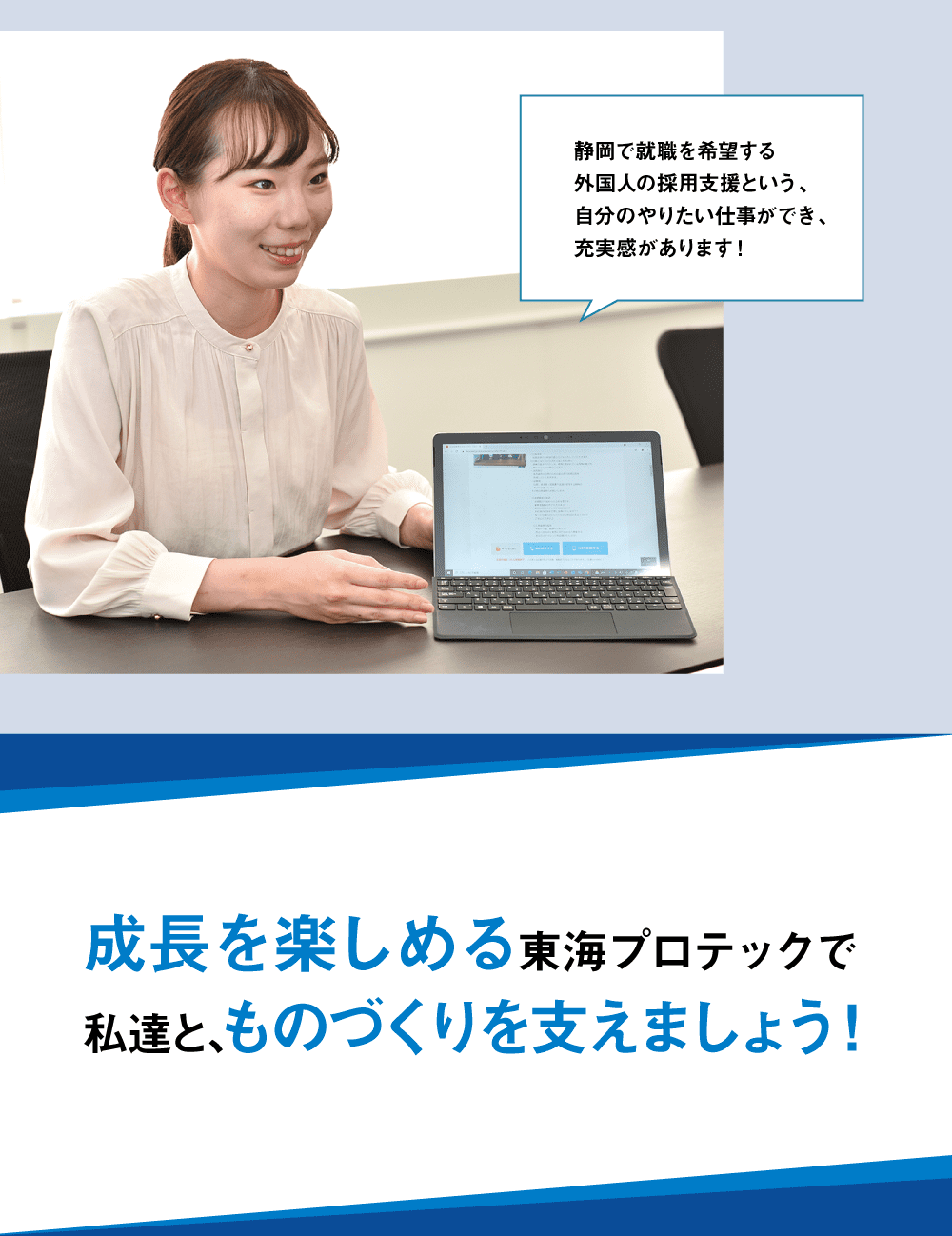 静岡で就職を希望する外国人の採用支援という、自分のやりたい仕事ができ、充実感があります！成長を楽しめる東海プロテックで私達と､ものづくりを支えましょう！